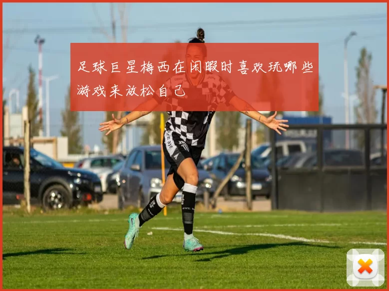 足球巨星梅西在闲暇时喜欢玩哪些游戏来放松自己