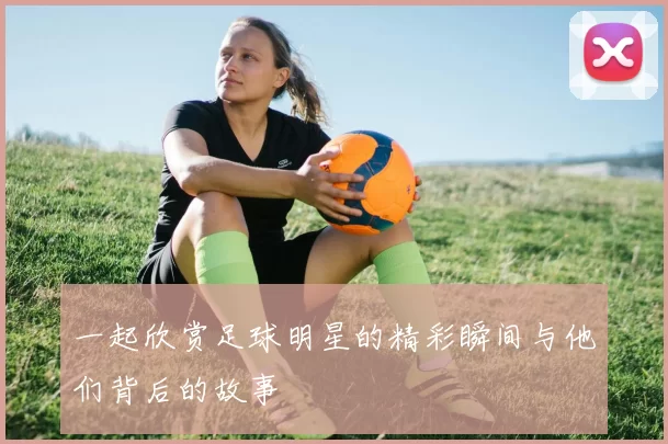 一起欣赏足球明星的精彩瞬间与他们背后的故事