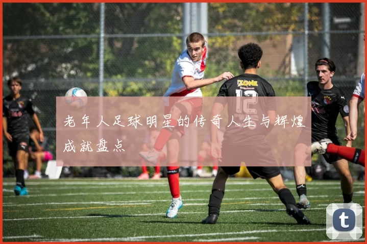 老年人足球明星的传奇人生与辉煌成就盘点
