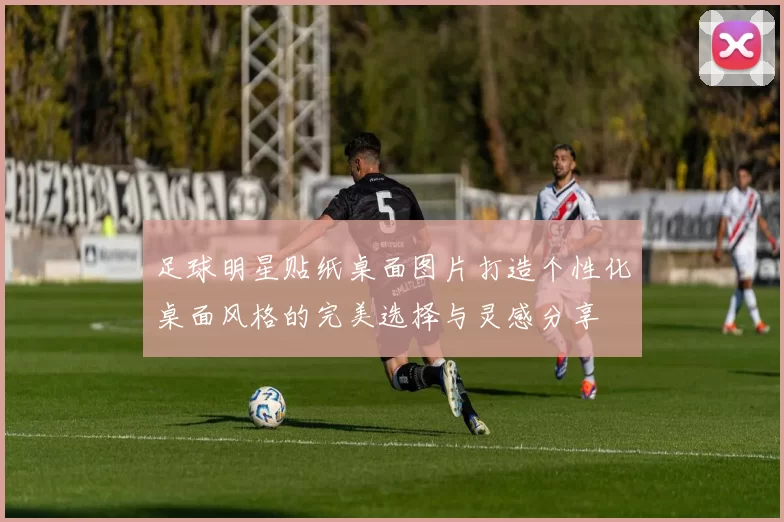 足球明星贴纸桌面图片打造个性化桌面风格的完美选择与灵感分享