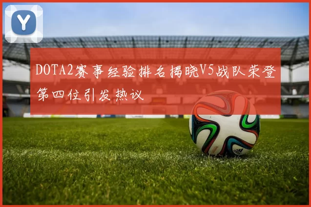 DOTA2赛事经验排名揭晓V5战队荣登第四位引发热议