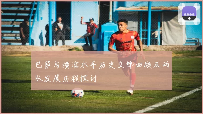 巴萨与横滨水手历史交锋回顾及两队发展历程探讨