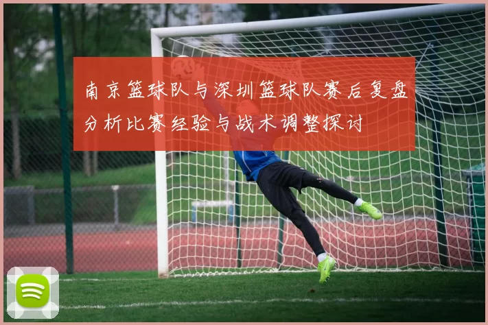 南京篮球队与深圳篮球队赛后复盘分析比赛经验与战术调整探讨