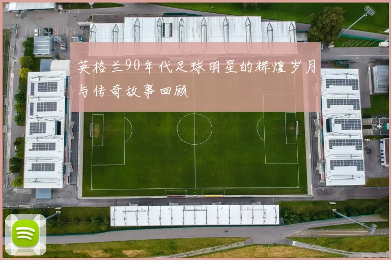 英格兰90年代足球明星的辉煌岁月与传奇故事回顾