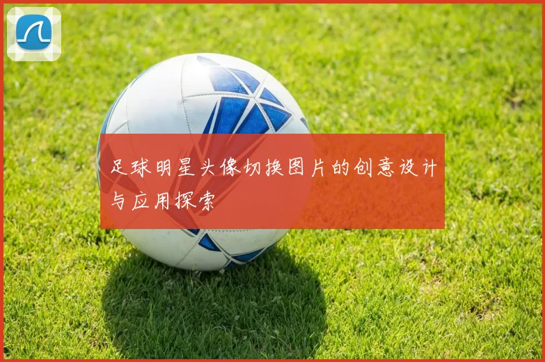 足球明星头像切换图片的创意设计与应用探索