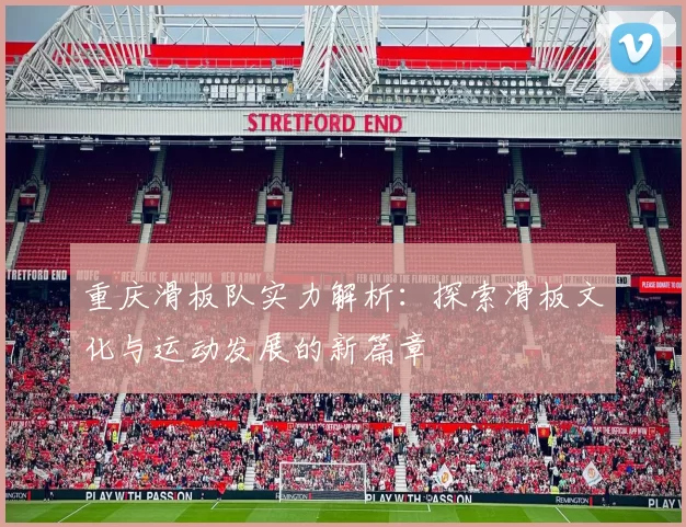 重庆滑板队实力解析：探索滑板文化与运动发展的新篇章