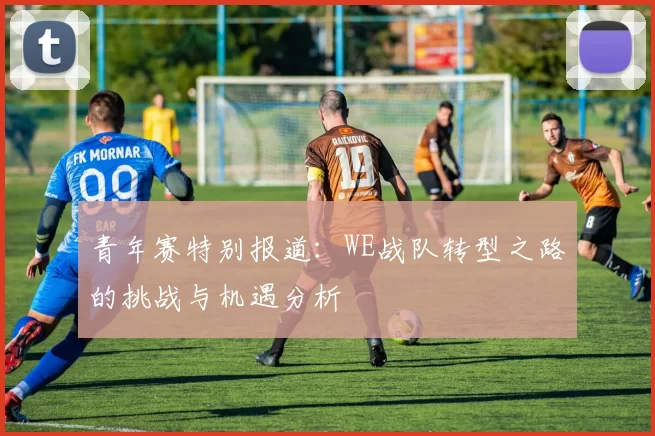 青年赛特别报道：WE战队转型之路的挑战与机遇分析