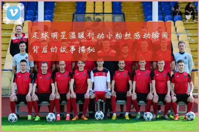 足球明星温暖行动小粉丝感动瞬间背后的故事揭秘