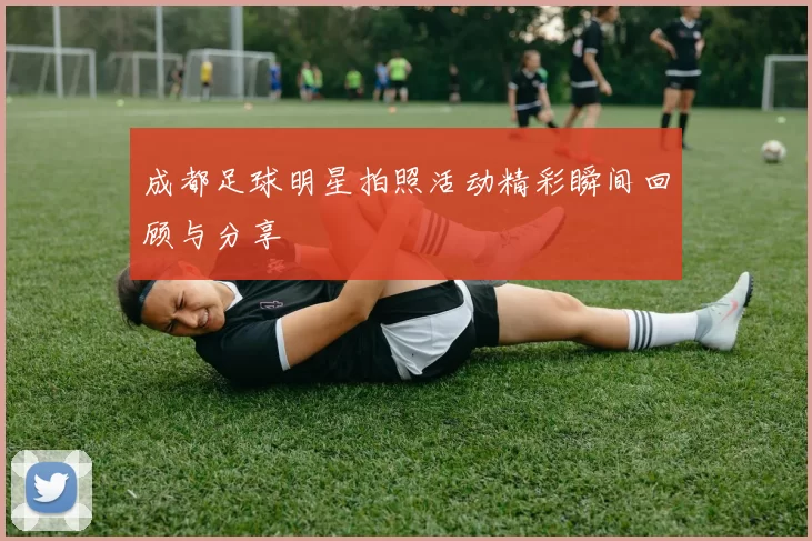 成都足球明星拍照活动精彩瞬间回顾与分享