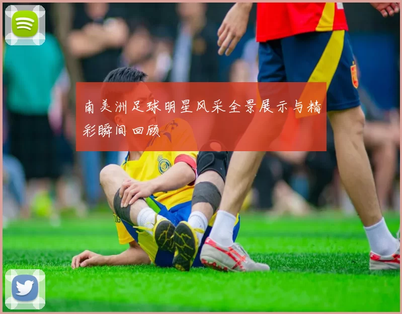 南美洲足球明星风采全景展示与精彩瞬间回顾
