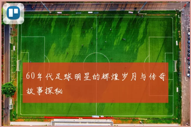 60年代足球明星的辉煌岁月与传奇故事探秘