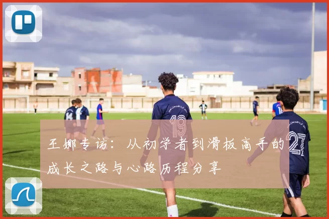 王娜专访：从初学者到滑板高手的成长之路与心路历程分享
