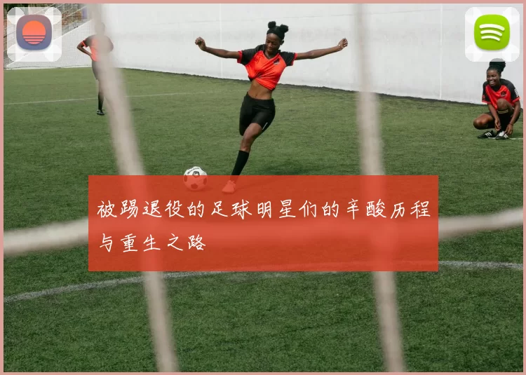 被踢退役的足球明星们的辛酸历程与重生之路