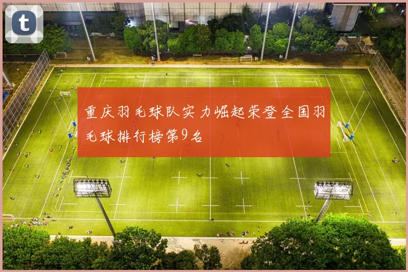 重庆羽毛球队实力崛起荣登全国羽毛球排行榜第9名