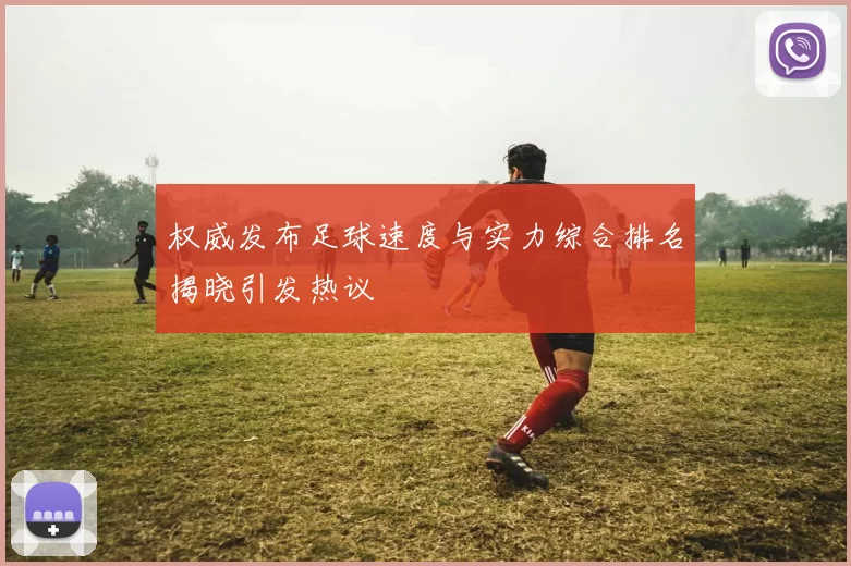 权威发布足球速度与实力综合排名揭晓引发热议