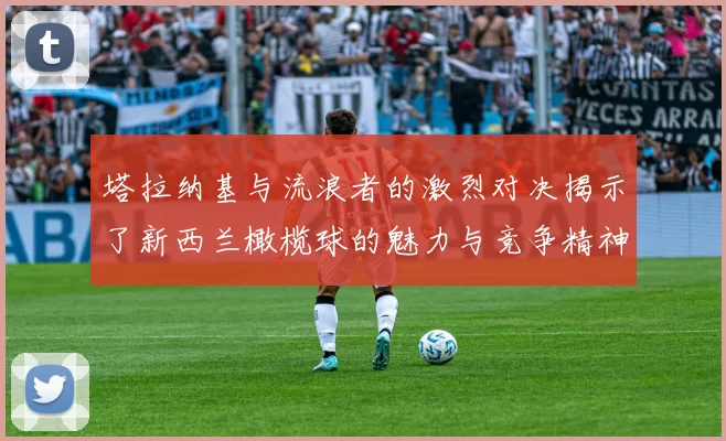 塔拉纳基与流浪者的激烈对决揭示了新西兰橄榄球的魅力与竞争精神