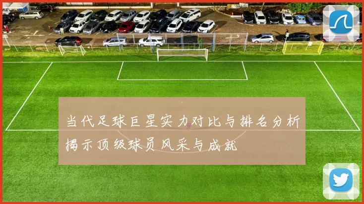 当代足球巨星实力对比与排名分析揭示顶级球员风采与成就