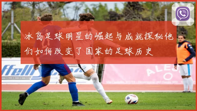 冰岛足球明星的崛起与成就探秘他们如何改变了国家的足球历史