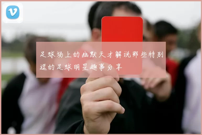 足球场上的幽默天才解说那些特别逗的足球明星趣事分享