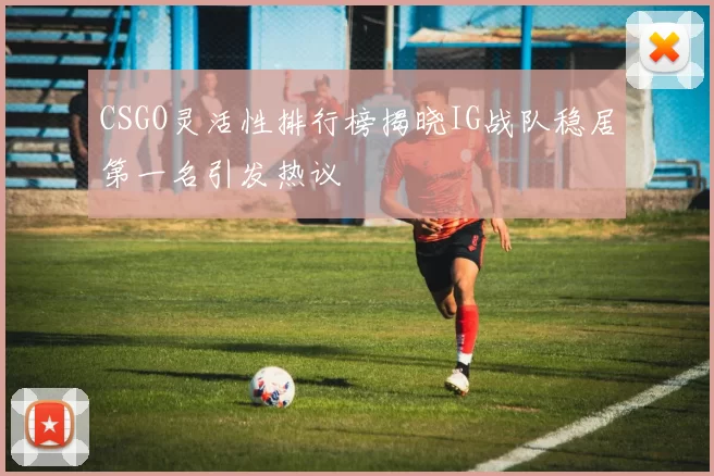CSGO灵活性排行榜揭晓IG战队稳居第一名引发热议
