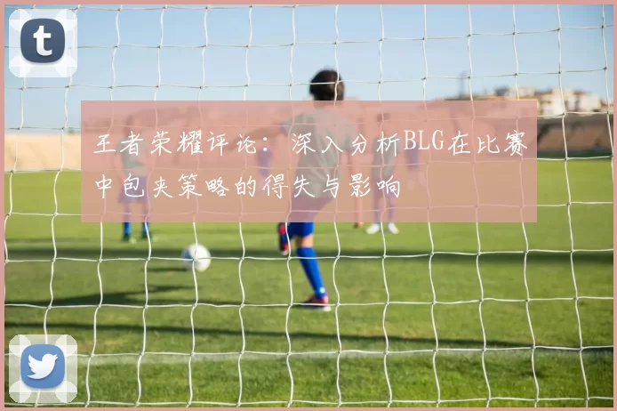 王者荣耀评论：深入分析BLG在比赛中包夹策略的得失与影响