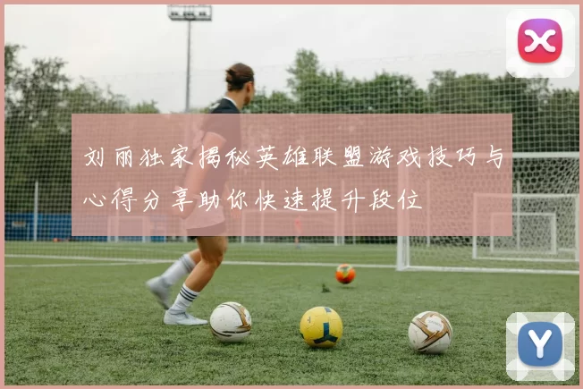 刘丽独家揭秘英雄联盟游戏技巧与心得分享助你快速提升段位
