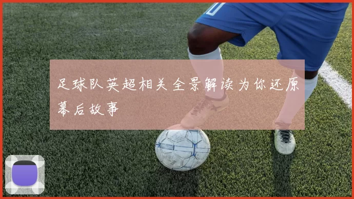 足球队英超相关全景解读为你还原幕后故事
