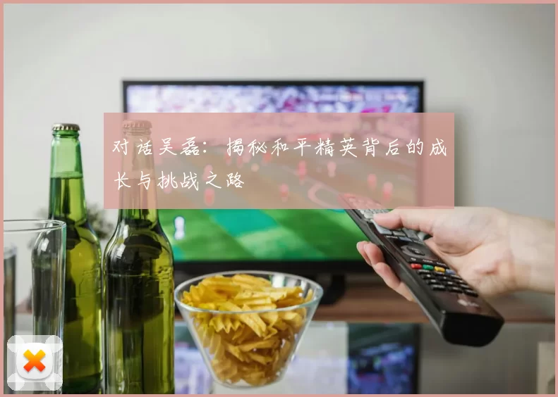 对话吴磊：揭秘和平精英背后的成长与挑战之路