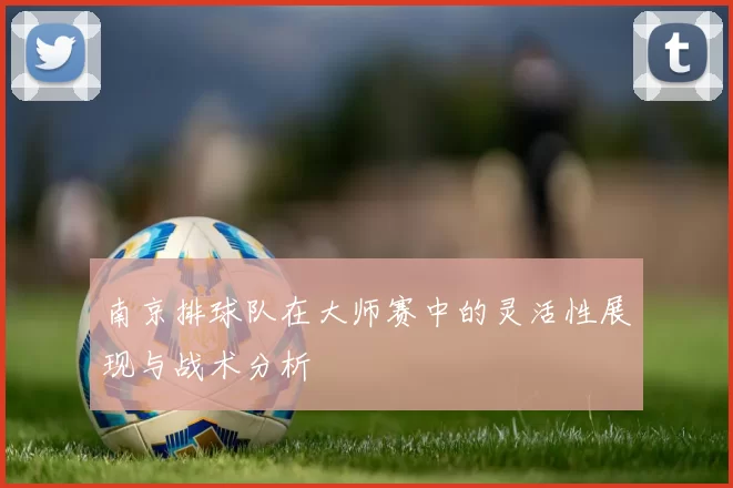 南京排球队在大师赛中的灵活性展现与战术分析