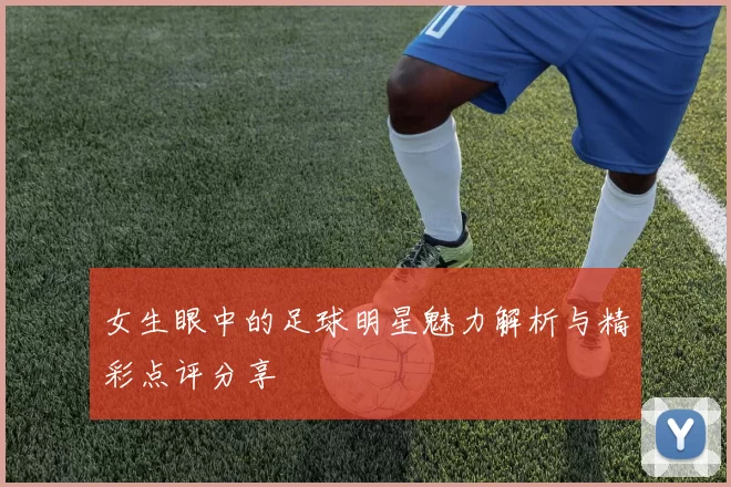 女生眼中的足球明星魅力解析与精彩点评分享