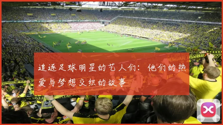 追逐足球明星的艺人们：他们的热爱与梦想交织的故事