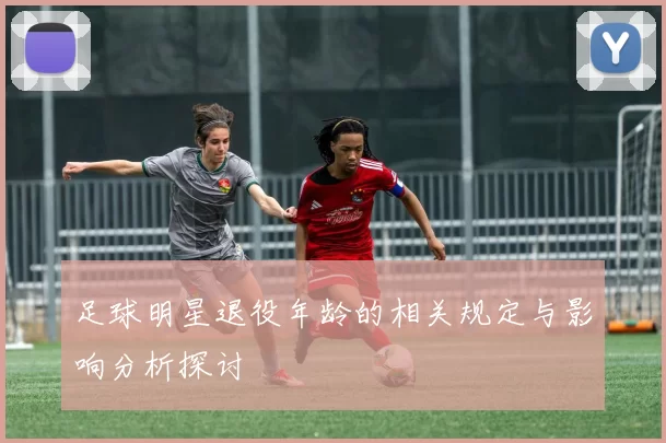 足球明星退役年龄的相关规定与影响分析探讨
