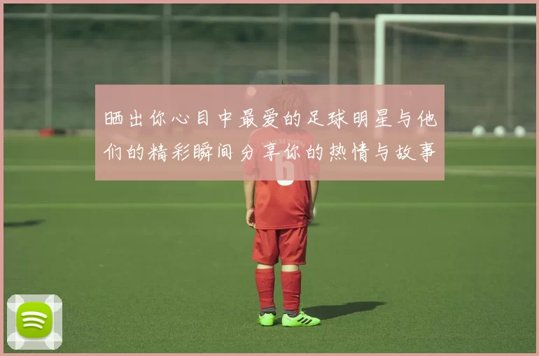 晒出你心目中最爱的足球明星与他们的精彩瞬间分享你的热情与故事