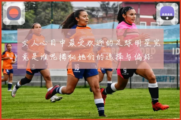 女人心目中最受欢迎的足球明星究竟是谁呢揭秘她们的选择与偏好