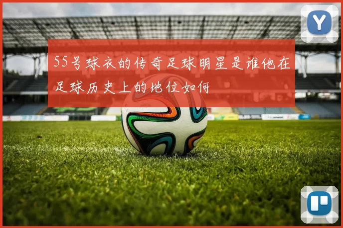 55号球衣的传奇足球明星是谁他在足球历史上的地位如何