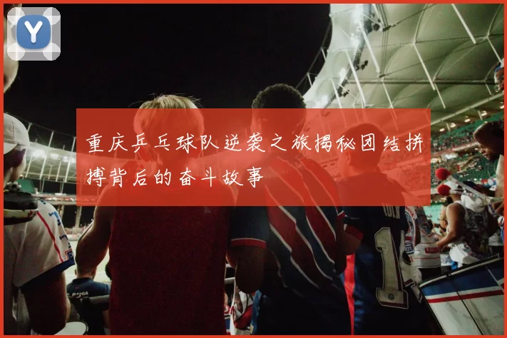 重庆乒乓球队逆袭之旅揭秘团结拼搏背后的奋斗故事