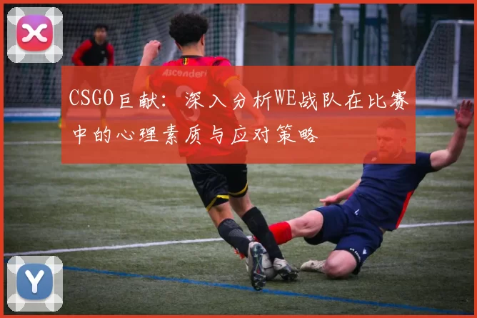 CSGO巨献：深入分析WE战队在比赛中的心理素质与应对策略
