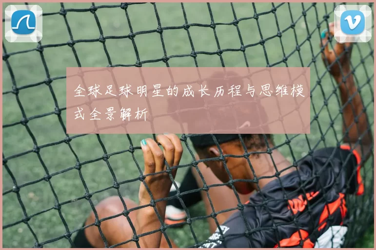 全球足球明星的成长历程与思维模式全景解析