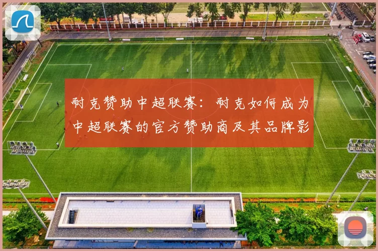 耐克赞助中超联赛：耐克如何成为中超联赛的官方赞助商及其品牌影响