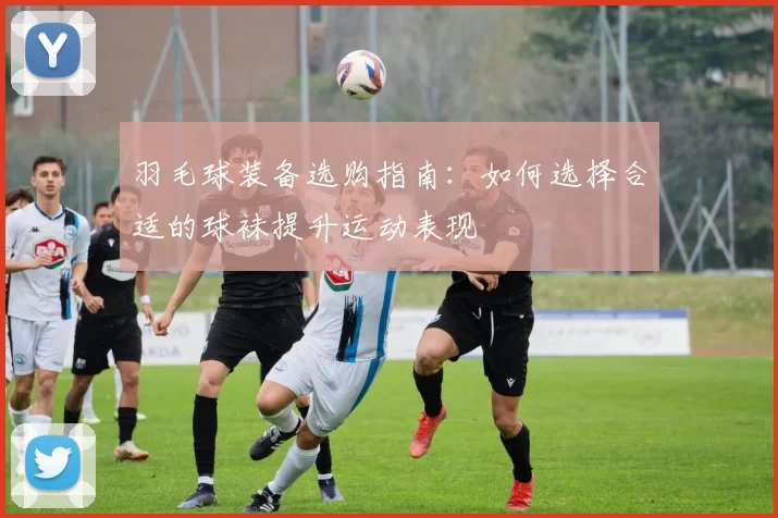 羽毛球装备选购指南：如何选择合适的球袜提升运动表现