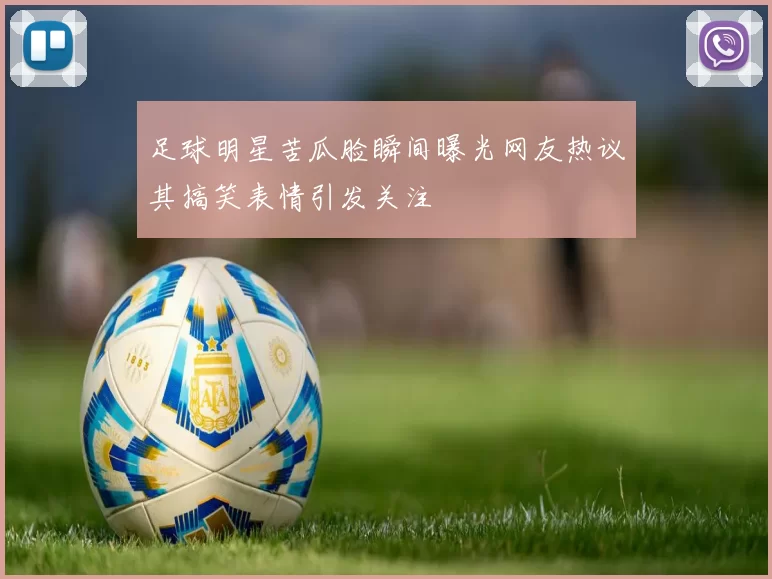足球明星苦瓜脸瞬间曝光网友热议其搞笑表情引发关注