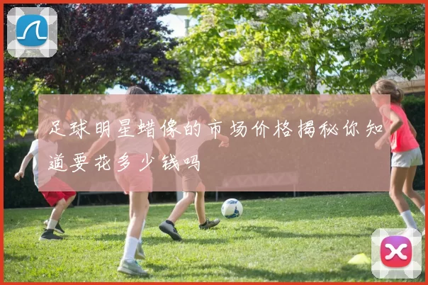足球明星蜡像的市场价格揭秘你知道要花多少钱吗