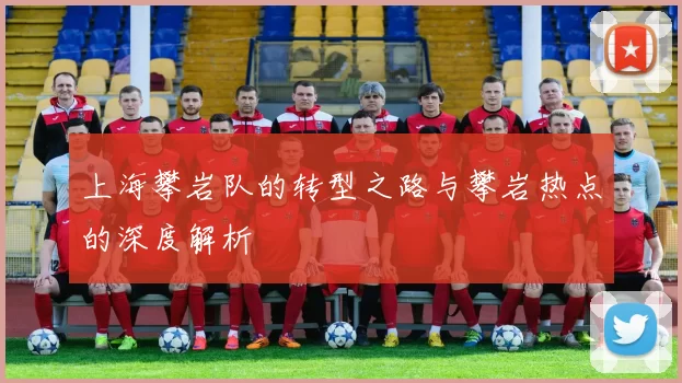 上海攀岩队的转型之路与攀岩热点的深度解析