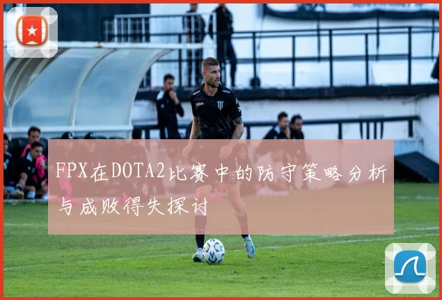 FPX在DOTA2比赛中的防守策略分析与成败得失探讨