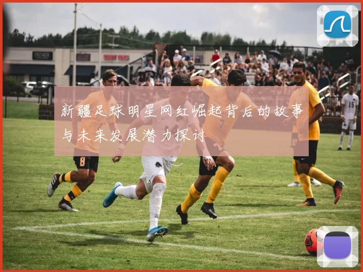 新疆足球明星网红崛起背后的故事与未来发展潜力探讨