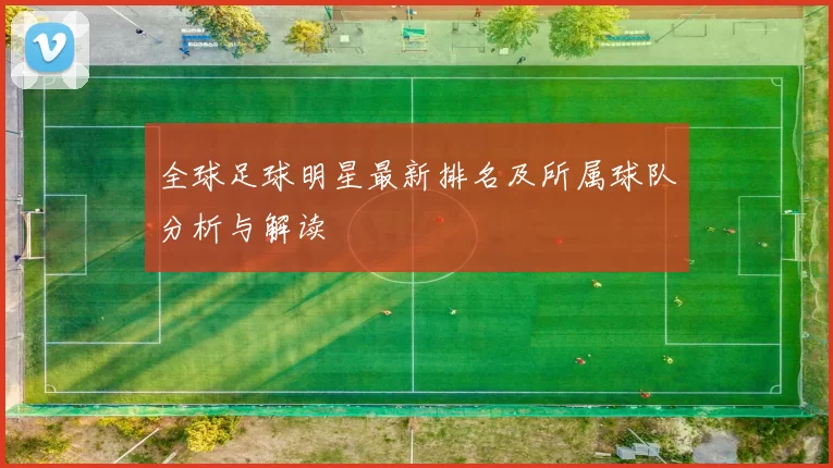 全球足球明星最新排名及所属球队分析与解读
