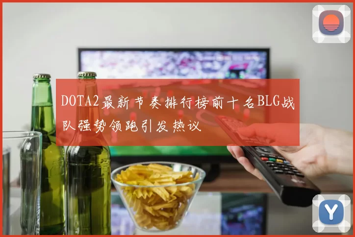 DOTA2最新节奏排行榜前十名BLG战队强势领跑引发热议