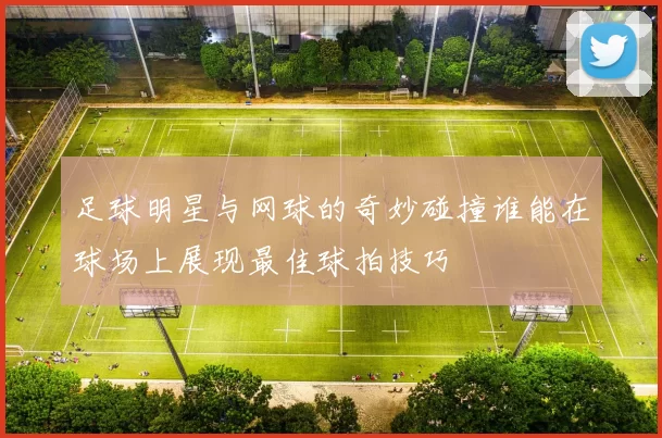 足球明星与网球的奇妙碰撞谁能在球场上展现最佳球拍技巧