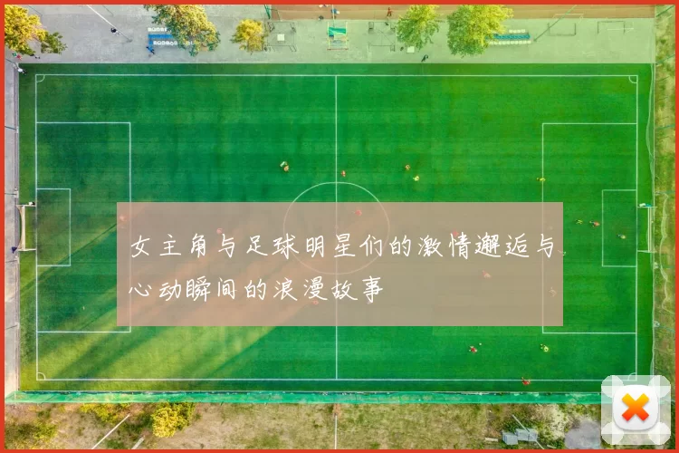 女主角与足球明星们的激情邂逅与心动瞬间的浪漫故事