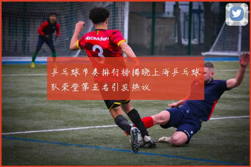 乒乓球节奏排行榜揭晓上海乒乓球队荣登第五名引发热议